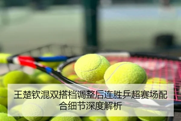 王楚钦混双搭档调整后连胜乒超赛场配合细节深度解析