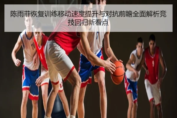 陈雨菲恢复训练移动速度提升与对抗前瞻全面解析竞技回归新看点