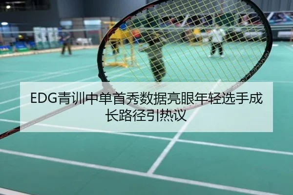 EDG青训中单首秀数据亮眼年轻选手成长路径引热议