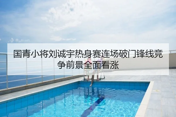 国青小将刘诚宇热身赛连场破门锋线竞争前景全面看涨