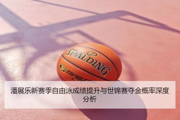 潘展乐新赛季自由泳成绩提升与世锦赛夺金概率深度分析