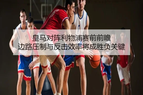 皇马对阵利物浦赛前前瞻 边路压制与反击效率将成胜负关键
