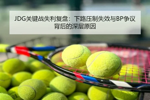 JDG关键战失利复盘：下路压制失效与BP争议背后的深层原因