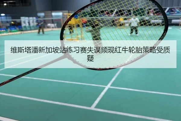 维斯塔潘新加坡站练习赛失误频现红牛轮胎策略受质疑