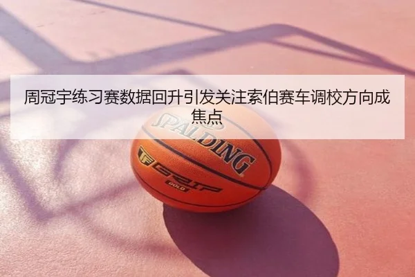 周冠宇练习赛数据回升引发关注索伯赛车调校方向成焦点